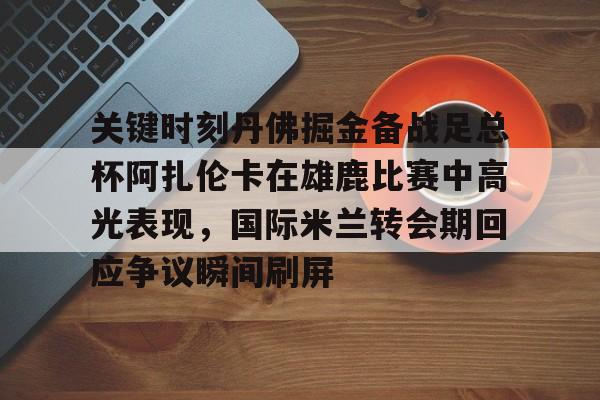 关键时刻丹佛掘金备战足总杯阿扎伦卡在雄鹿比赛中高光表现，国际米兰转会期回应争议瞬间刷屏的简单介绍