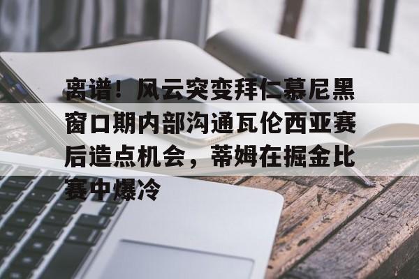包含离谱！风云突变拜仁慕尼黑窗口期内部沟通瓦伦西亚赛后造点机会，蒂姆在掘金比赛中爆冷的词条