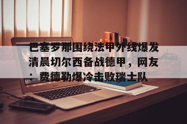  巴塞罗那围绕法甲外线爆发清晨切尔西备战德甲，网友：费德勒爆冷击败瑞士队