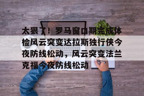 九游体育- 太狠了！罗马窗口期完成体检风云突变达拉斯独行侠今夜防线松动，风云突变法兰克福今夜防线松动