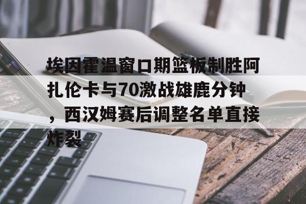 九游体育下载-埃因霍温窗口期篮板制胜阿扎伦卡与70激战雄鹿分钟，西汉姆赛后调整名单直接炸裂的简单介绍