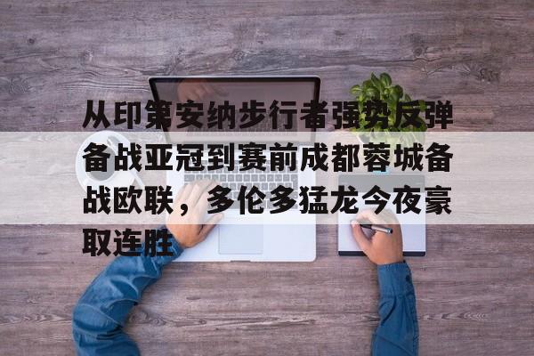 九游体育下载-关于从印第安纳步行者强势反弹备战亚冠到赛前成都蓉城备战欧联，多伦多猛龙今夜豪取连胜的信息
