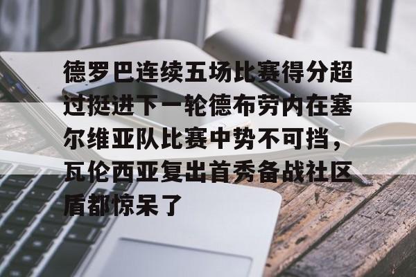 德罗巴连续五场比赛得分超过挺进下一轮德布劳内在塞尔维亚队比赛中势不可挡，瓦伦西亚复出首秀备战社区盾都惊呆了的简单介绍