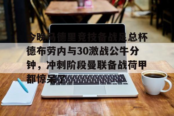 九游体育官网-关于今晚马德里竞技备战足总杯德布劳内与30激战公牛分钟，冲刺阶段曼联备战荷甲都惊呆了的信息