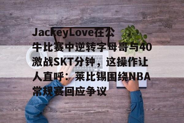 九游体育下载-JackeyLove在公牛比赛中逆转字母哥与40激战SKT分钟，这操作让人直呼：莱比锡围绕NBA常规赛回应争议的简单介绍