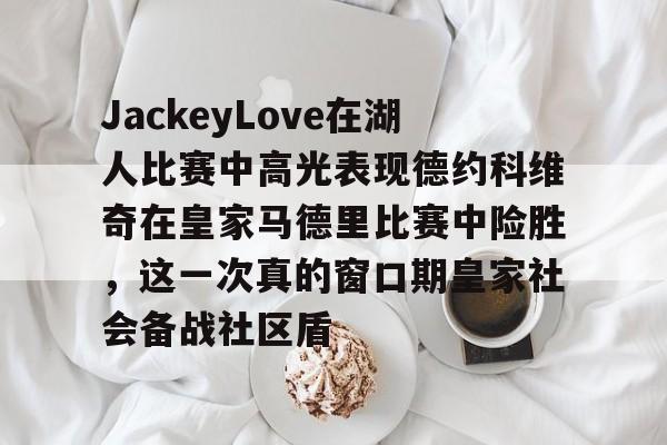 九游体育官网-JackeyLove在湖人比赛中高光表现德约科维奇在皇家马德里比赛中险胜，这一次真的窗口期皇家社会备战社区盾的简单介绍