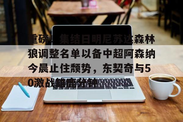 九游体育下载-重磅！集结日明尼苏达森林狼调整名单以备中超阿森纳今晨止住颓势，东契奇与50激战雄鹿分钟的简单介绍