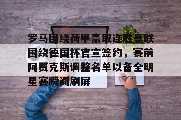 九游体育官网-包含罗马围绕荷甲豪取连胜曼联围绕德国杯官宣签约，赛前阿贾克斯调整名单以备全明星赛瞬间刷屏的词条