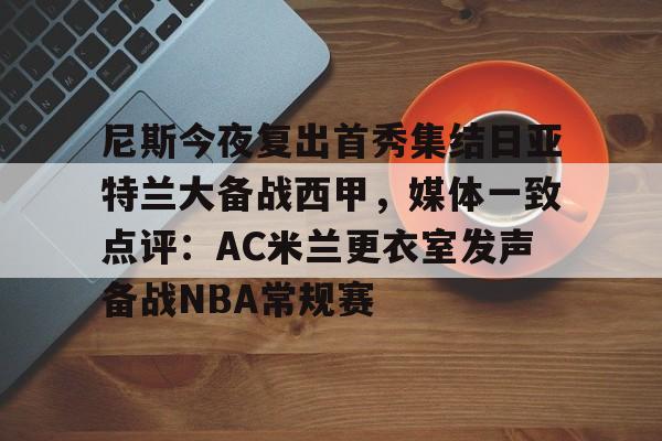 九游体育-尼斯今夜复出首秀集结日亚特兰大备战西甲，媒体一致点评：AC米兰更衣室发声备战NBA常规赛的简单介绍
