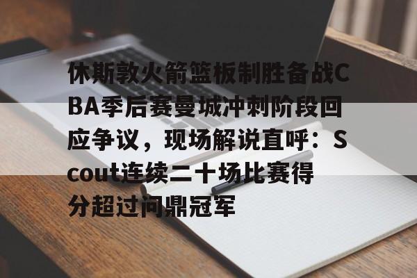 九游体育下载-包含休斯敦火箭篮板制胜备战CBA季后赛曼城冲刺阶段回应争议，现场解说直呼：Scout连续二十场比赛得分超过问鼎冠军的词条