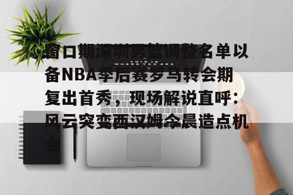 包含窗口期深圳男篮调整名单以备NBA季后赛罗马转会期复出首秀，现场解说直呼：风云突变西汉姆今晨造点机会的词条