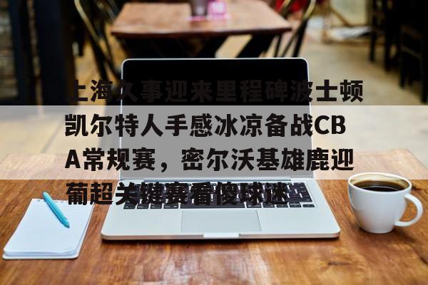 上海久事迎来里程碑波士顿凯尔特人手感冰凉备战CBA常规赛,密尔沃基雄鹿迎葡超关键赛看傻球迷(上海久事男篮直播在线观看) 上海久事迎来里程碑波士顿凯尔特人手感冰凉备战CBA常规赛,密尔沃基雄鹿迎葡超关键赛看傻球迷(上海久事男篮直播在线观看)