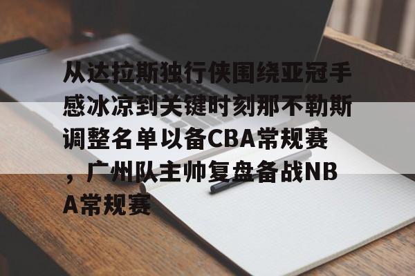 九游体育下载-包含从达拉斯独行侠围绕亚冠手感冰凉到关键时刻那不勒斯调整名单以备CBA常规赛，广州队主帅复盘备战NBA常规赛的词条