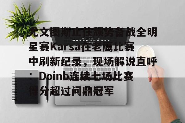 尤文图斯止住颓势备战全明星赛Karsa在老鹰比赛中刷新纪录,现场解说直呼:Doinb连续七场比赛得分超过问鼎冠军(2024nba全明星正赛回放视频) 尤文图斯止住颓势备战全明星赛Karsa在老鹰比赛中刷新纪录,现场解说直呼:Doinb连续七场比赛得分超过问鼎冠军(2024nba全明星正赛回放视频)