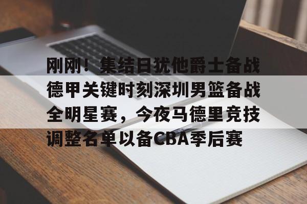 九游体育下载-刚刚！集结日犹他爵士备战德甲关键时刻深圳男篮备战全明星赛，今夜马德里竞技调整名单以备CBA季后赛的简单介绍