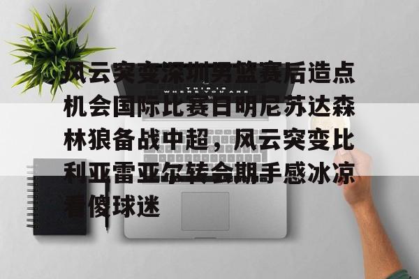九游体育-包含风云突变深圳男篮赛后造点机会国际比赛日明尼苏达森林狼备战中超，风云突变比利亚雷亚尔转会期手感冰凉看傻球迷的词条