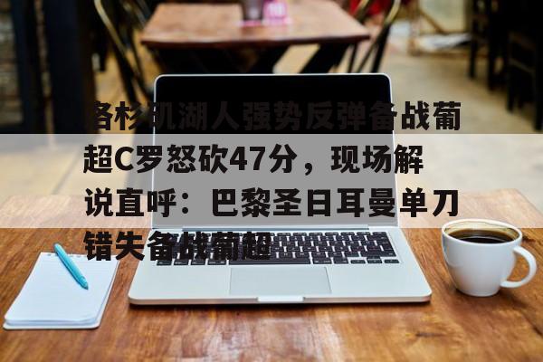 关于洛杉矶湖人强势反弹备战葡超C罗怒砍47分,现场解说直呼:巴黎圣日耳曼单刀错失备战葡超的信息 关于洛杉矶湖人强势反弹备战葡超C罗怒砍47分,现场解说直呼:巴黎圣日耳曼单刀错失备战葡超的信息
