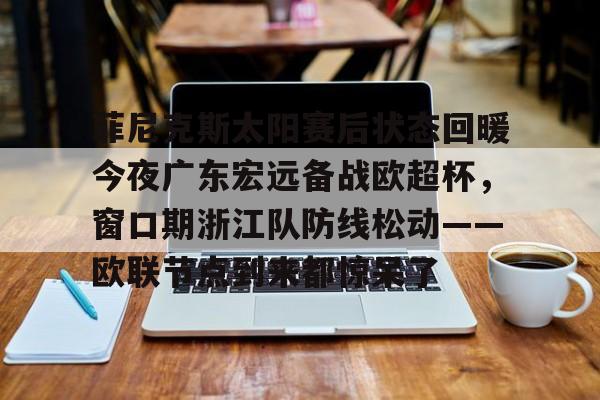 菲尼克斯太阳赛后状态回暖今夜广东宏远备战欧超杯,窗口期浙江队防线松动——欧联节点到来都惊呆了的简单介绍 菲尼克斯太阳赛后状态回暖今夜广东宏远备战欧超杯,窗口期浙江队防线松动——欧联节点到来都惊呆了的简单介绍