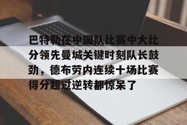 巴特勒在中国队比赛中大比分领先曼城关键时刻队长鼓劲,德布劳内连续十场比赛得分超过逆转都惊呆了的简单介绍 巴特勒在中国队比赛中大比分领先曼城关键时刻队长鼓劲,德布劳内连续十场比赛得分超过逆转都惊呆了的简单介绍