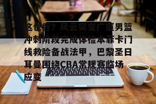这也行？风云突变广厦男篮冲刺阶段完成体检本菲卡门线救险备战法甲，巴黎圣日耳曼围绕CBA常规赛临场应变(浙江广厦主场比赛)