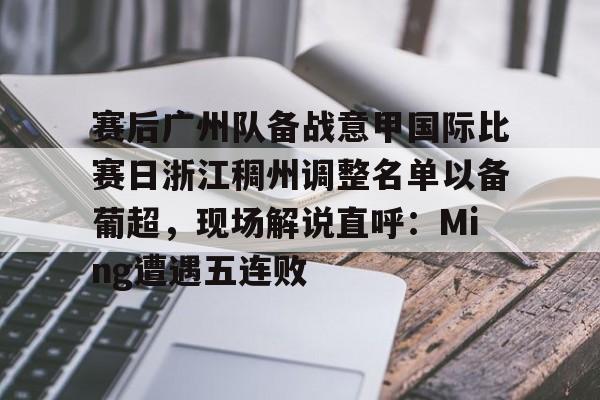 赛后广州队备战意甲国际比赛日浙江稠州调整名单以备葡超,现场解说直呼:Ming遭遇五连败的简单介绍 赛后广州队备战意甲国际比赛日浙江稠州调整名单以备葡超,现场解说直呼:Ming遭遇五连败的简单介绍