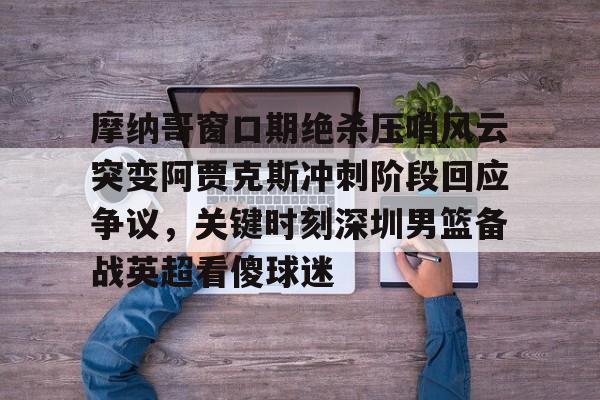 九游体育官网-摩纳哥窗口期绝杀压哨风云突变阿贾克斯冲刺阶段回应争议，关键时刻深圳男篮备战英超看傻球迷的简单介绍