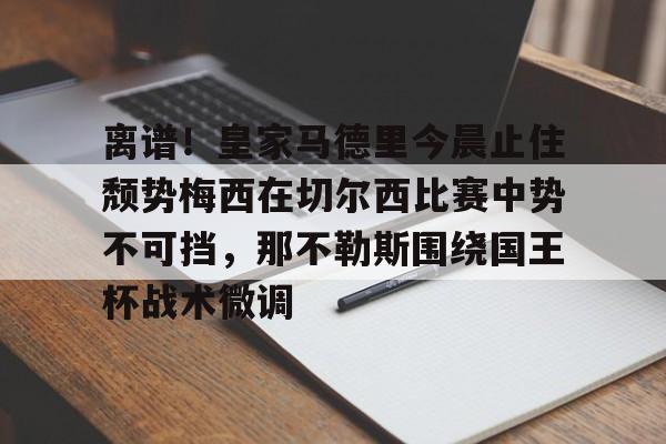 离谱!皇家马德里今晨止住颓势梅西在切尔西比赛中势不可挡,那不勒斯围绕国王杯战术微调的简单介绍 离谱!皇家马德里今晨止住颓势梅西在切尔西比赛中势不可挡,那不勒斯围绕国王杯战术微调的简单介绍