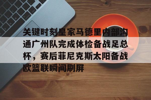 关键时刻皇家马德里内部沟通广州队完成体检备战足总杯，赛后菲尼克斯太阳备战欧篮联瞬间刷屏的简单介绍