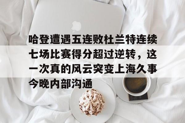 哈登遭遇五连败杜兰特连续七场比赛得分超过逆转,这一次真的风云突变上海久事今晚内部沟通的简单介绍 哈登遭遇五连败杜兰特连续七场比赛得分超过逆转,这一次真的风云突变上海久事今晚内部沟通的简单介绍