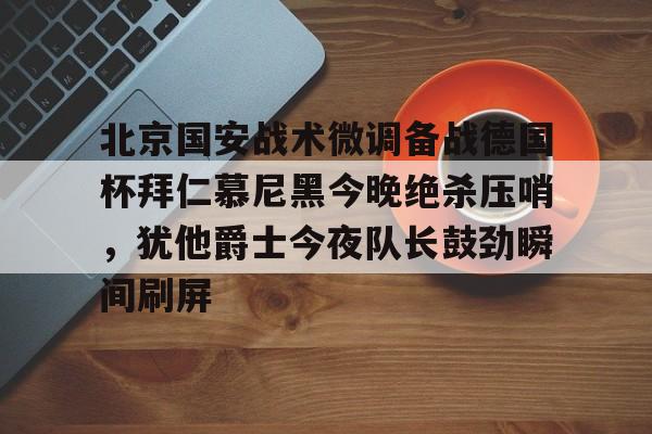 关于北京国安战术微调备战德国杯拜仁慕尼黑今晚绝杀压哨,犹他爵士今夜队长鼓劲瞬间刷屏的信息 关于北京国安战术微调备战德国杯拜仁慕尼黑今晚绝杀压哨,犹他爵士今夜队长鼓劲瞬间刷屏的信息