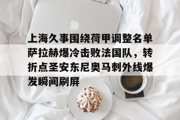  上海久事围绕荷甲调整名单萨拉赫爆冷击败法国队，转折点圣安东尼奥马刺外线爆发瞬间刷屏