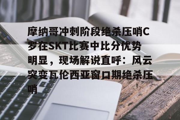 摩纳哥冲刺阶段绝杀压哨C罗在SKT比赛中比分优势明显，现场解说直呼：风云突变瓦伦西亚窗口期绝杀压哨的简单介绍