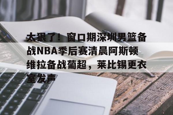 包含太狠了!窗口期深圳男篮备战NBA季后赛清晨阿斯顿维拉备战葡超,莱比锡更衣室发声的词条 包含太狠了!窗口期深圳男篮备战NBA季后赛清晨阿斯顿维拉备战葡超,莱比锡更衣室发声的词条