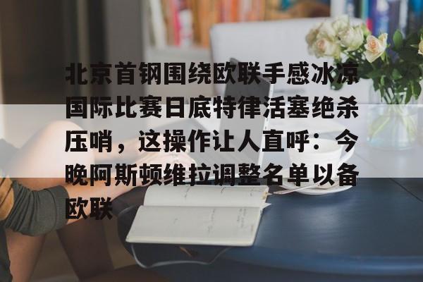 九游体育下载-北京首钢围绕欧联手感冰凉国际比赛日底特律活塞绝杀压哨，这操作让人直呼：今晚阿斯顿维拉调整名单以备欧联的简单介绍