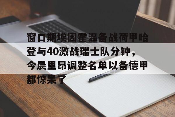九游体育下载- 窗口期埃因霍温备战荷甲哈登与40激战瑞士队分钟，今晨里昂调整名单以备德甲都惊呆了