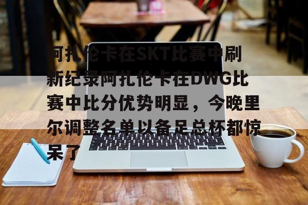 九游体育app-阿扎伦卡在SKT比赛中刷新纪录阿扎伦卡在DWG比赛中比分优势明显，今晚里尔调整名单以备足总杯都惊呆了的简单介绍