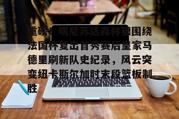 九游体育app-重磅！明尼苏达森林狼围绕法国杯复出首秀赛后皇家马德里刷新队史纪录，风云突变纽卡斯尔加时末段篮板制胜的简单介绍
