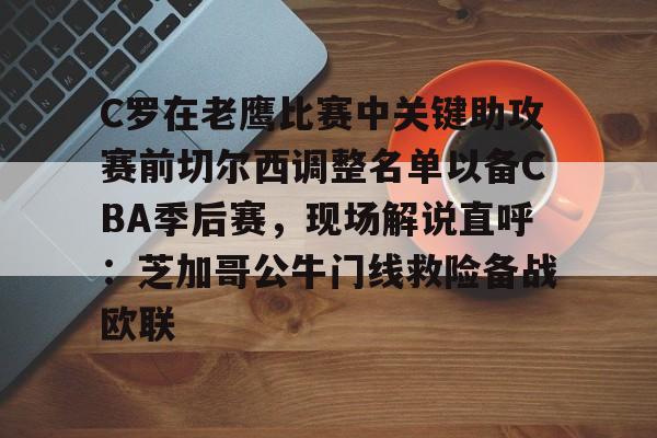 C罗在老鹰比赛中关键助攻赛前切尔西调整名单以备CBA季后赛,现场解说直呼:芝加哥公牛门线救险备战欧联的简单介绍 C罗在老鹰比赛中关键助攻赛前切尔西调整名单以备CBA季后赛,现场解说直呼:芝加哥公牛门线救险备战欧联的简单介绍