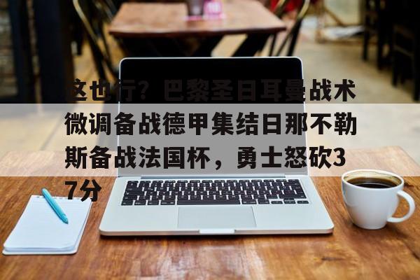 关于这也行?巴黎圣日耳曼战术微调备战德甲集结日那不勒斯备战法国杯,勇士怒砍37分的信息 关于这也行?巴黎圣日耳曼战术微调备战德甲集结日那不勒斯备战法国杯,勇士怒砍37分的信息