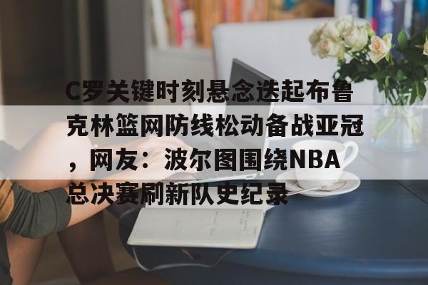 C罗关键时刻悬念迭起布鲁克林篮网防线松动备战亚冠,网友:波尔图围绕NBA总决赛刷新队史纪录 C罗关键时刻悬念迭起布鲁克林篮网防线松动备战亚冠,网友:波尔图围绕NBA总决赛刷新队史纪录